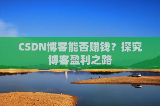 CSDN博客能否赚钱？探究博客盈利之路